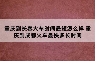 重庆到长春火车时间最短怎么样 重庆到成都火车最快多长时间